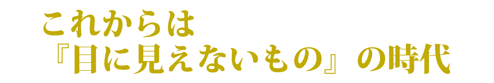 これからは「目に見えないもの」の時代