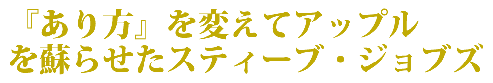 「あり方」を変えてアップルを蘇らせたスティーブ・ジョブズ