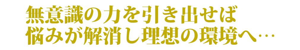 無意識の力を引き出せば悩みが解消し理想の環境へ…