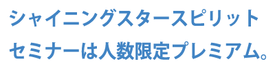 シャイニングスタースピリットセミナーは人数限定プレミアム。