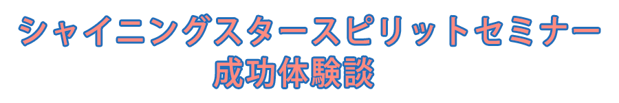 シャイニングスタースピリットセミナー成功体験談