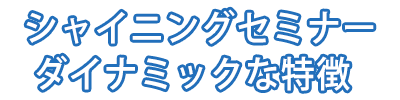 シャイニングセミナーダイナミックな特徴