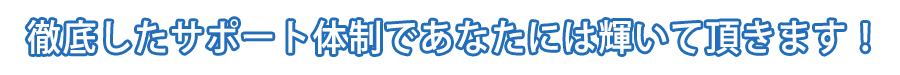 徹底したサポート体制であなたには輝いて頂きます！